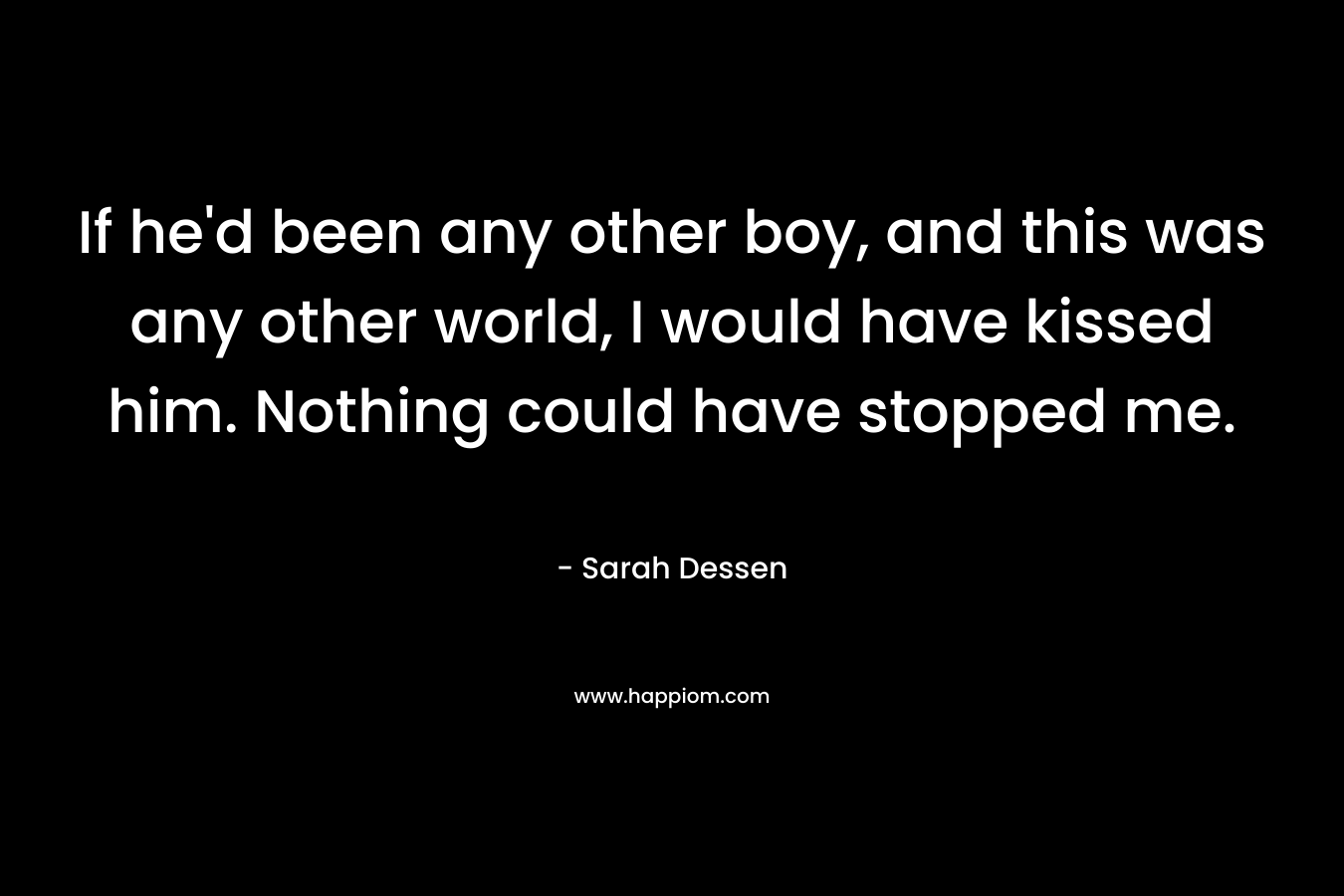 If he’d been any other boy, and this was any other world, I would have kissed him. Nothing could have stopped me. – Sarah Dessen
