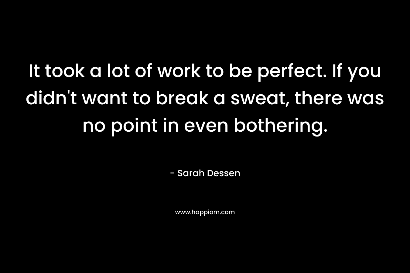 It took a lot of work to be perfect. If you didn’t want to break a sweat, there was no point in even bothering. – Sarah Dessen
