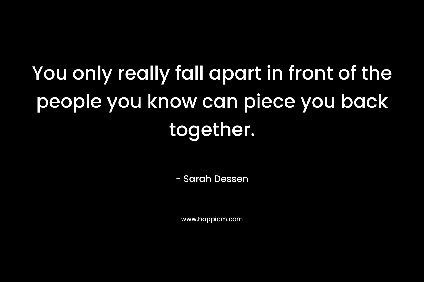 You only really fall apart in front of the people you know can piece you back together.