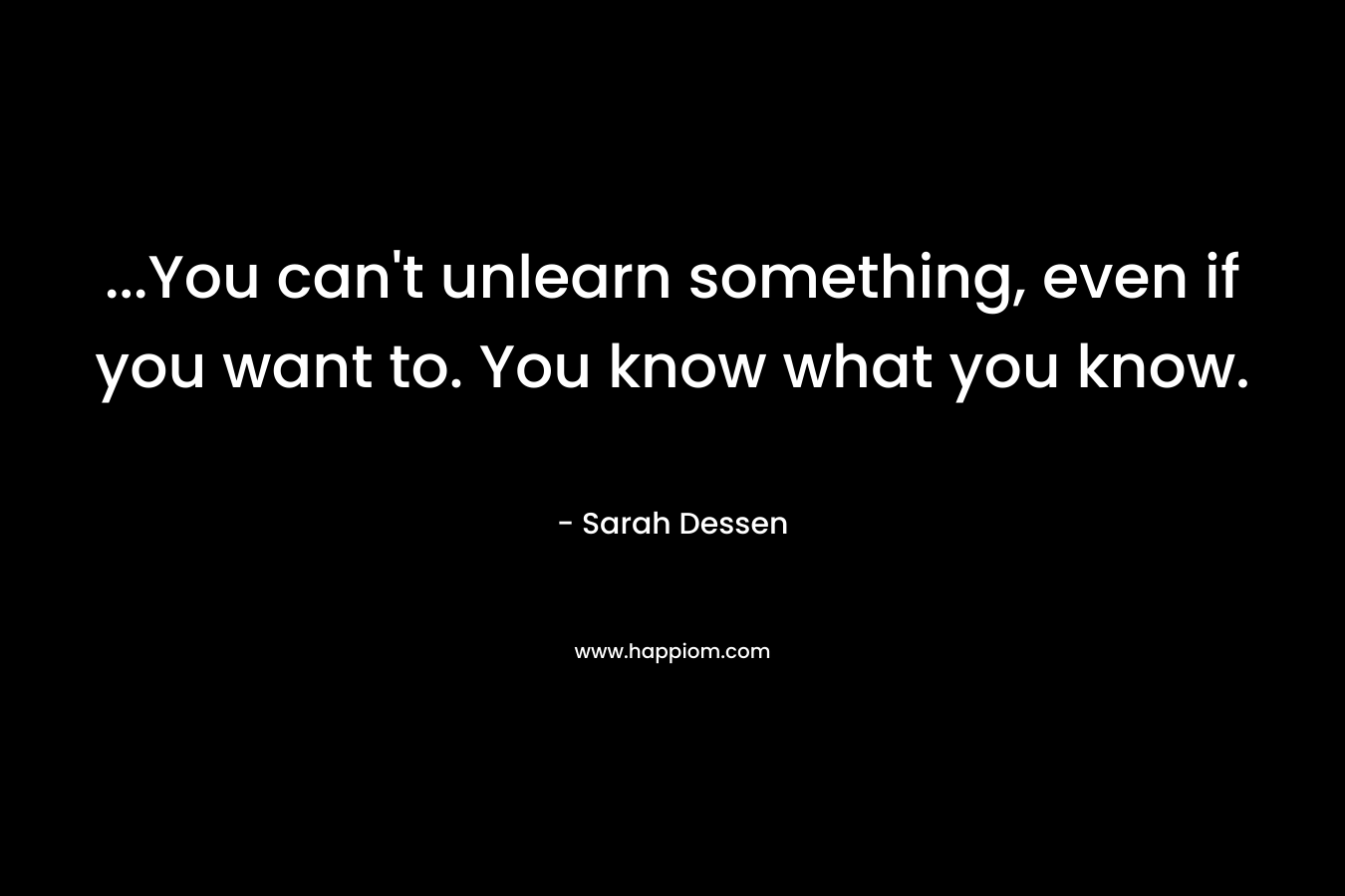 ...You can't unlearn something, even if you want to. You know what you know.