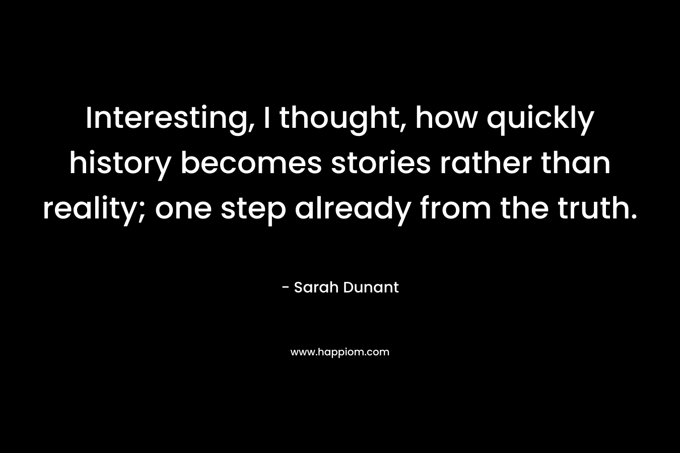 Interesting, I thought, how quickly history becomes stories rather than reality; one step already from the truth. – Sarah Dunant