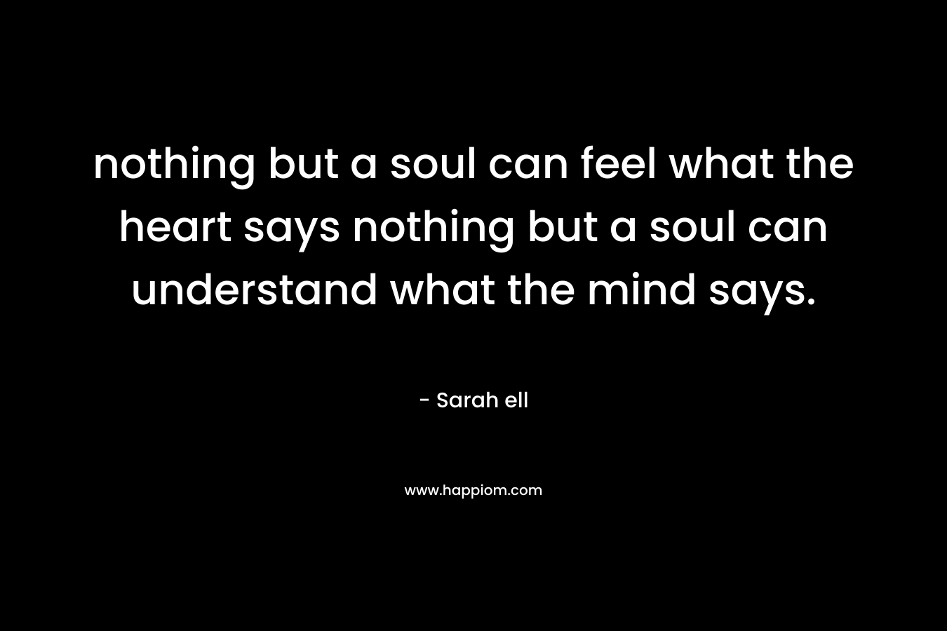 nothing but a soul can feel what the heart says nothing but a soul can understand what the mind says. – Sarah ell