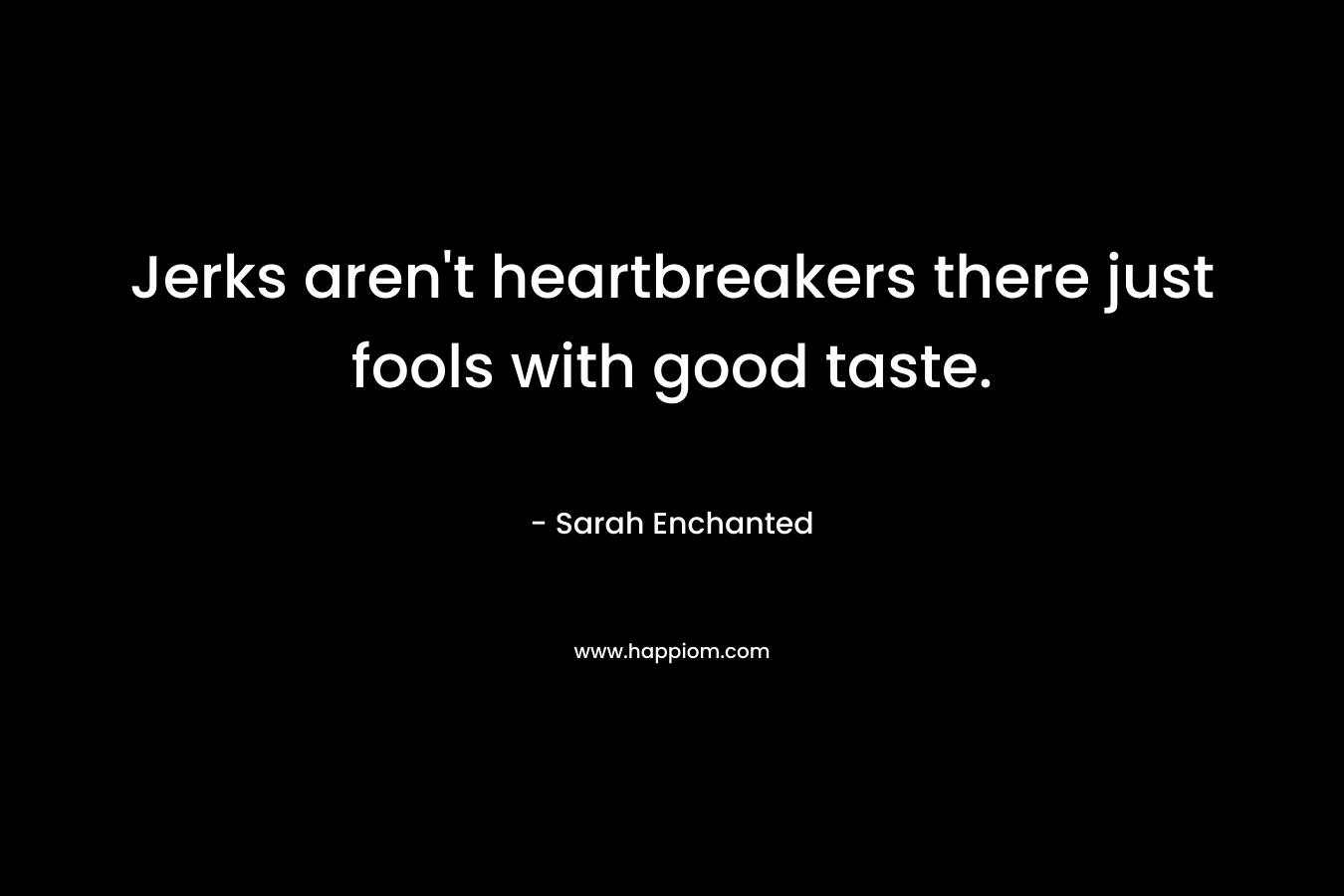 Jerks aren't heartbreakers there just fools with good taste.