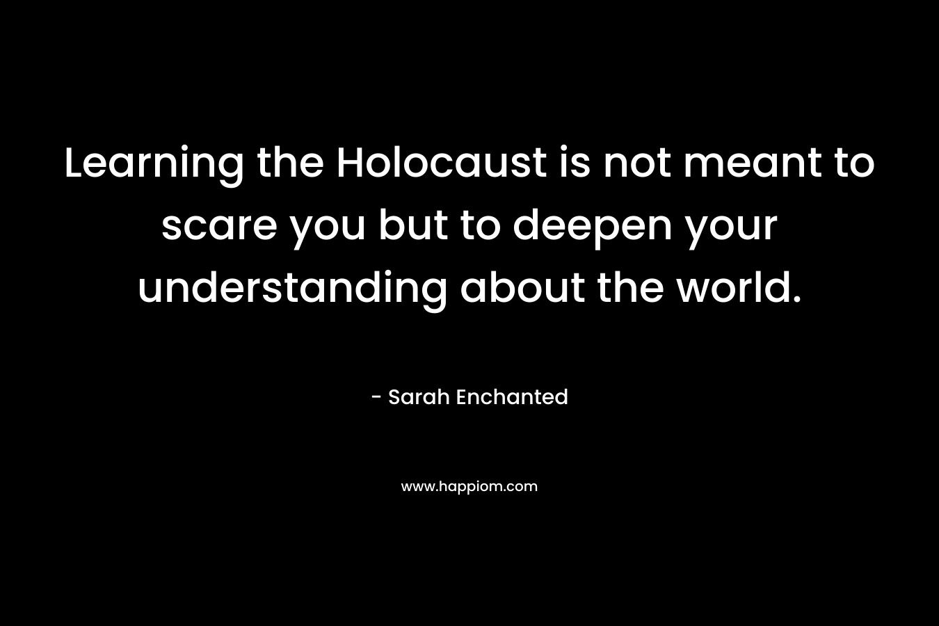 Learning the Holocaust is not meant to scare you but to deepen your understanding about the world.