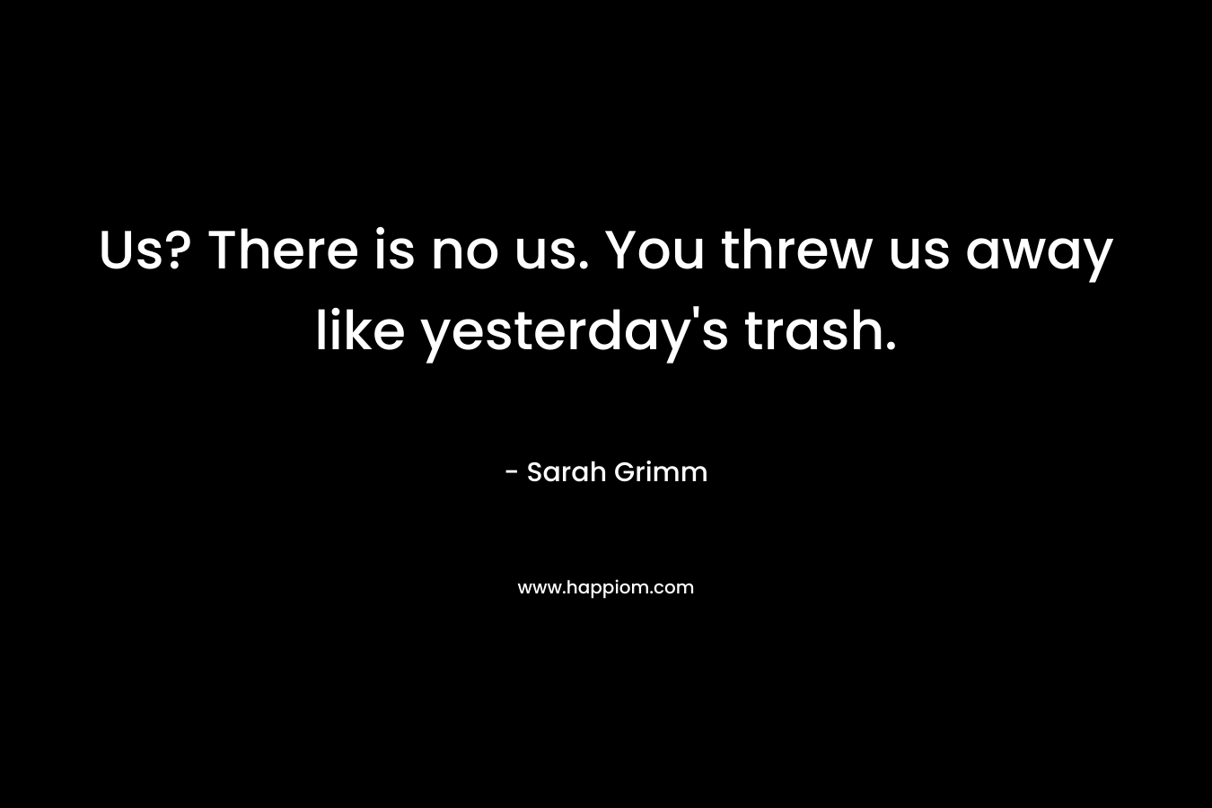 Us? There is no us. You threw us away like yesterday’s trash. – Sarah Grimm