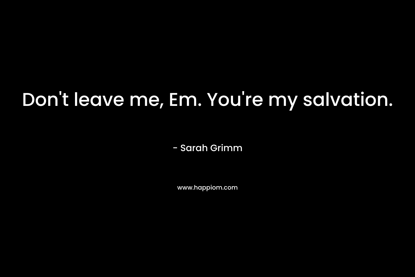Don’t leave me, Em. You’re my salvation. – Sarah Grimm
