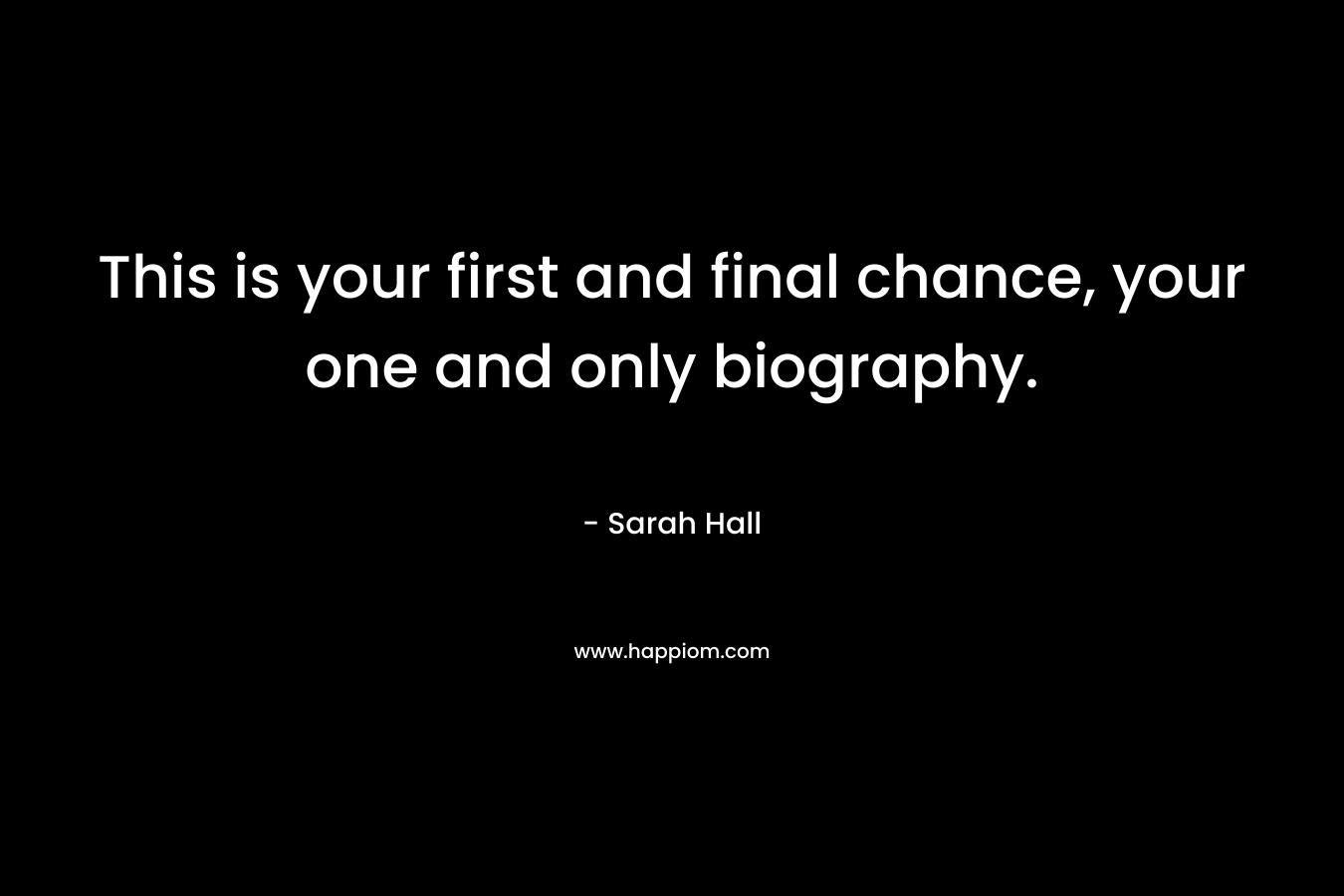 This is your first and final chance, your one and only biography. – Sarah Hall