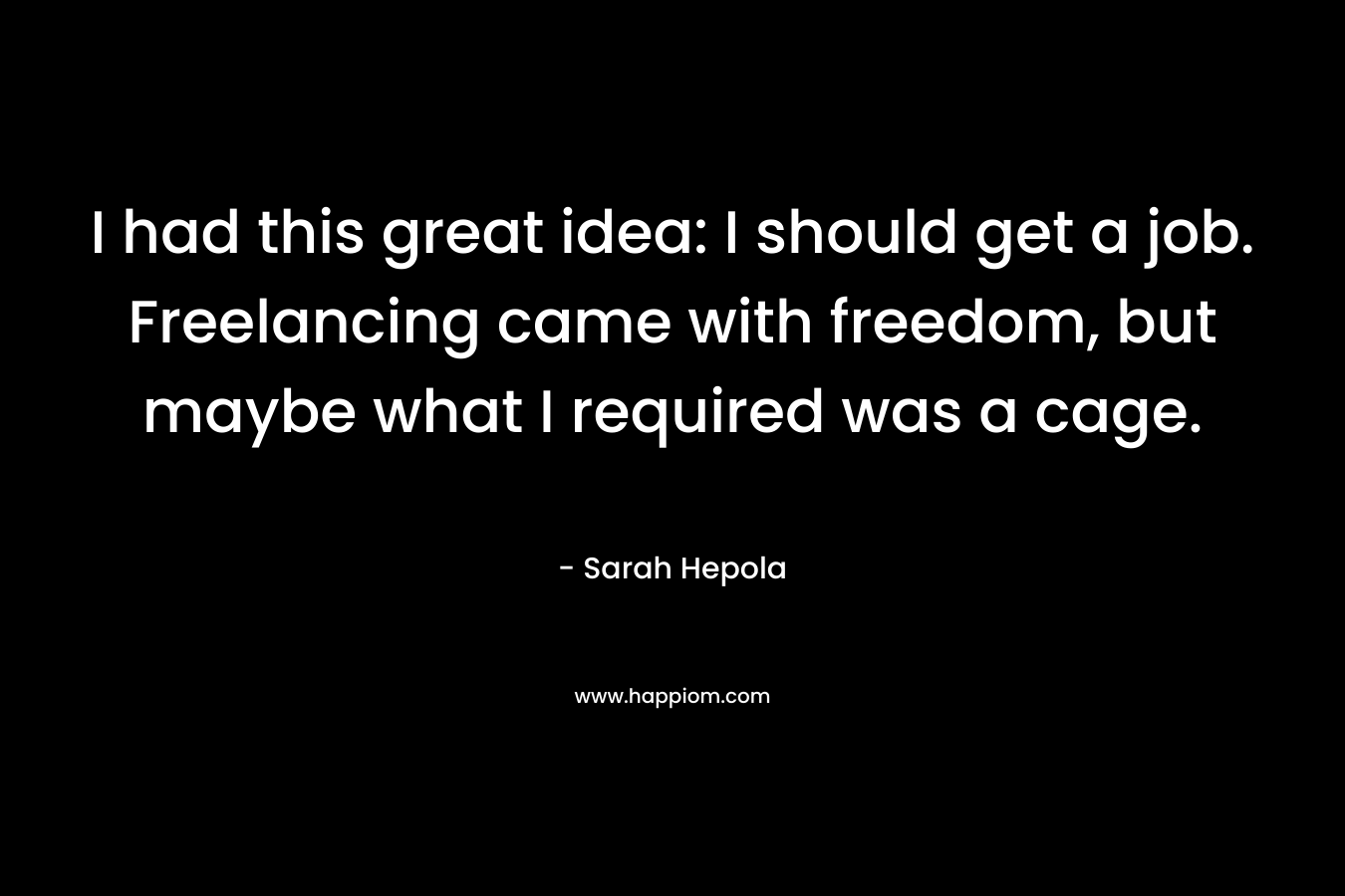 I had this great idea: I should get a job. Freelancing came with freedom, but maybe what I required was a cage. – Sarah Hepola