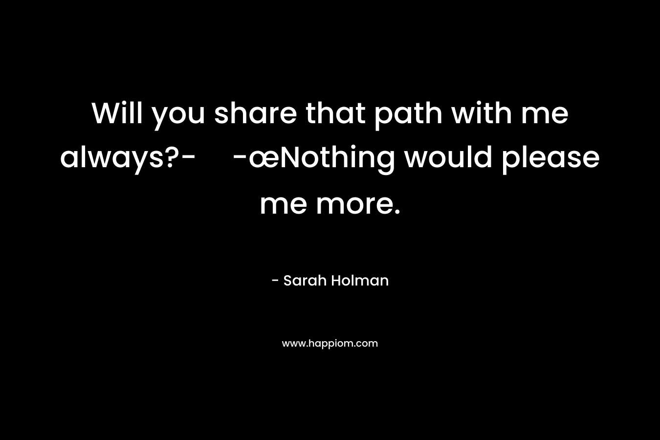 Will you share that path with me always?--œNothing would please me more. – Sarah Holman