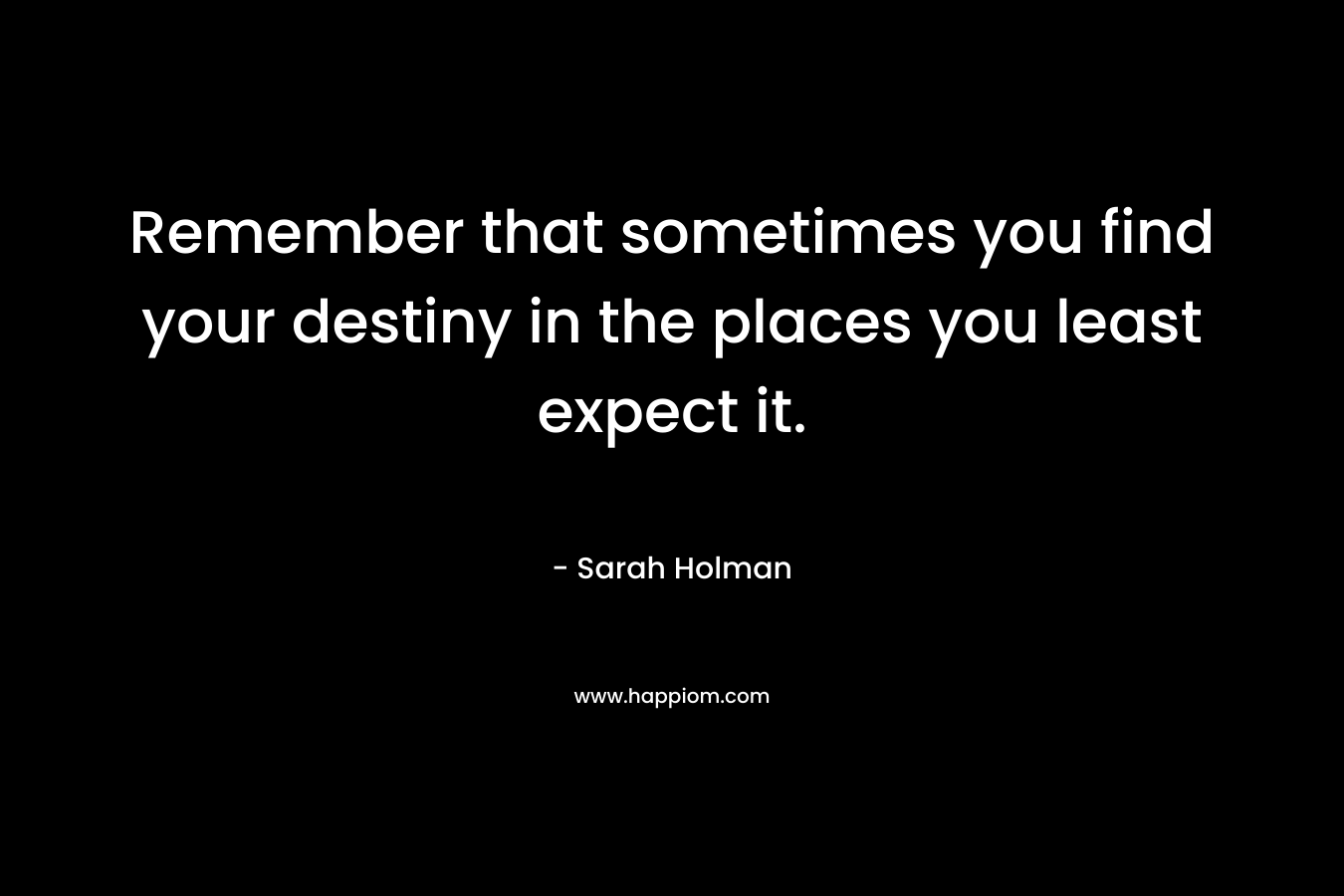 Remember that sometimes you find your destiny in the places you least expect it.
