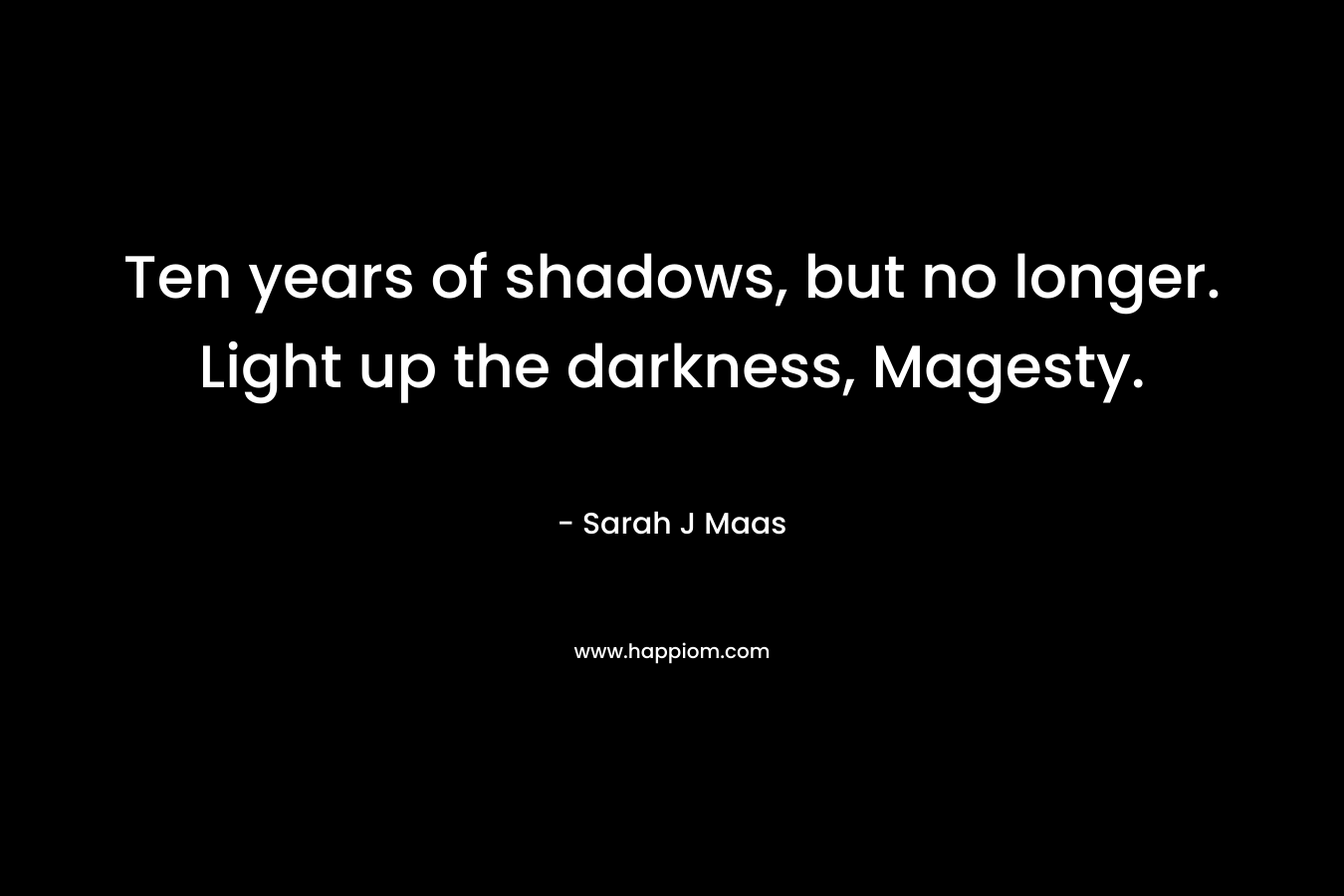Ten years of shadows, but no longer. Light up the darkness, Magesty.