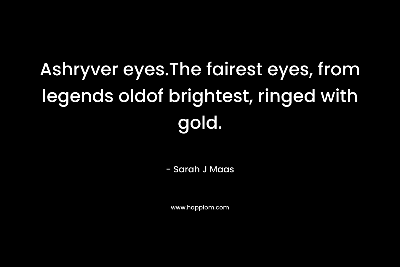 Ashryver eyes.The fairest eyes, from legends oldof brightest, ringed with gold. – Sarah J Maas