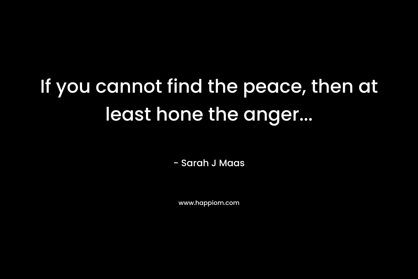 If you cannot find the peace, then at least hone the anger...