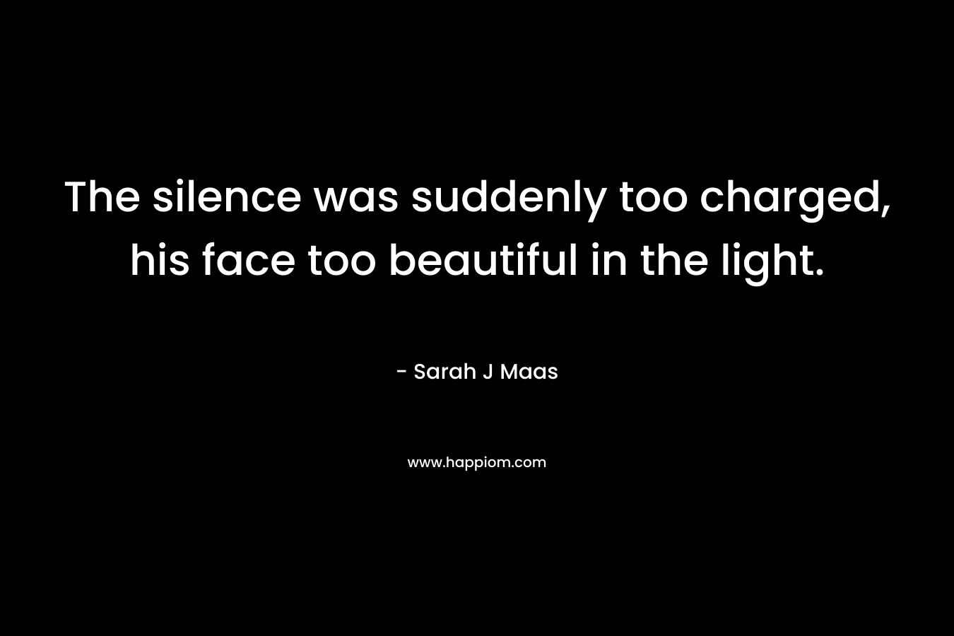 The silence was suddenly too charged, his face too beautiful in the light.
