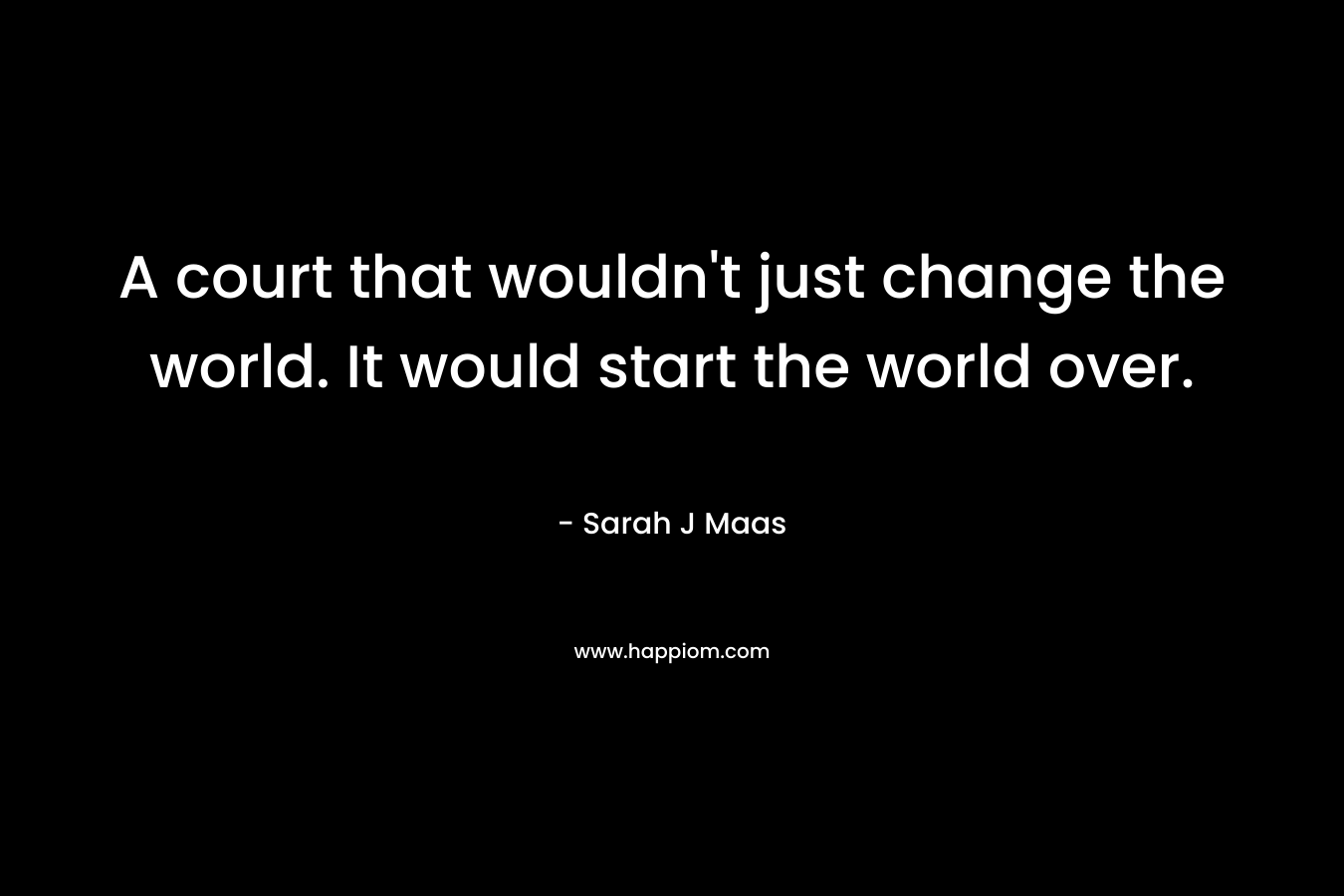 A court that wouldn't just change the world. It would start the world over.