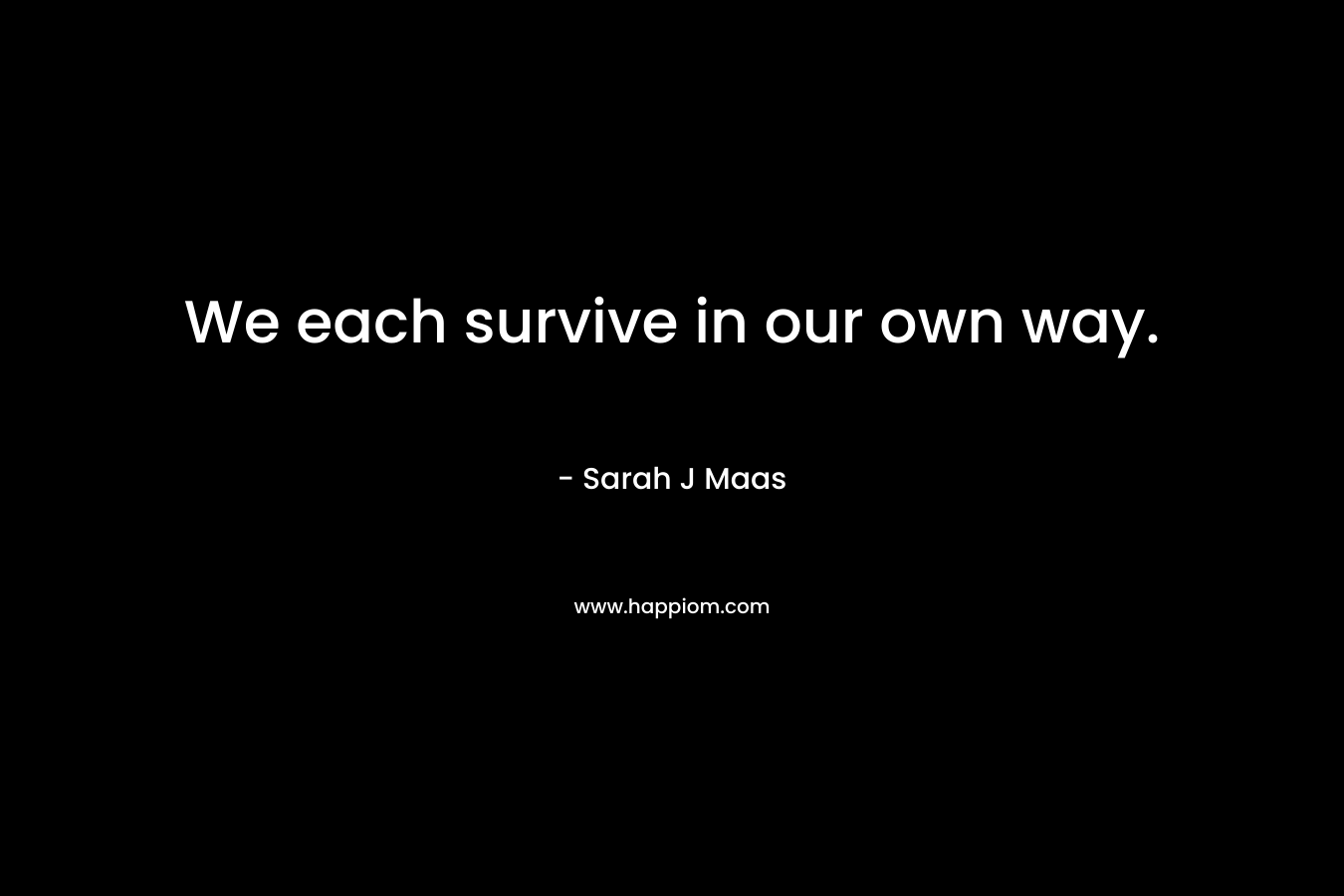 We each survive in our own way. – Sarah J Maas