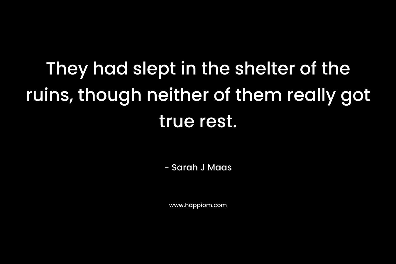 They had slept in the shelter of the ruins, though neither of them really got true rest. – Sarah J Maas