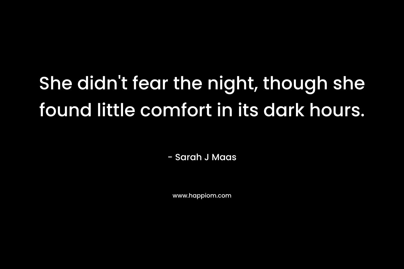 She didn’t fear the night, though she found little comfort in its dark hours. – Sarah J Maas