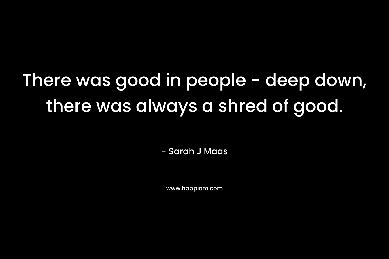 There was good in people - deep down, there was always a shred of good.