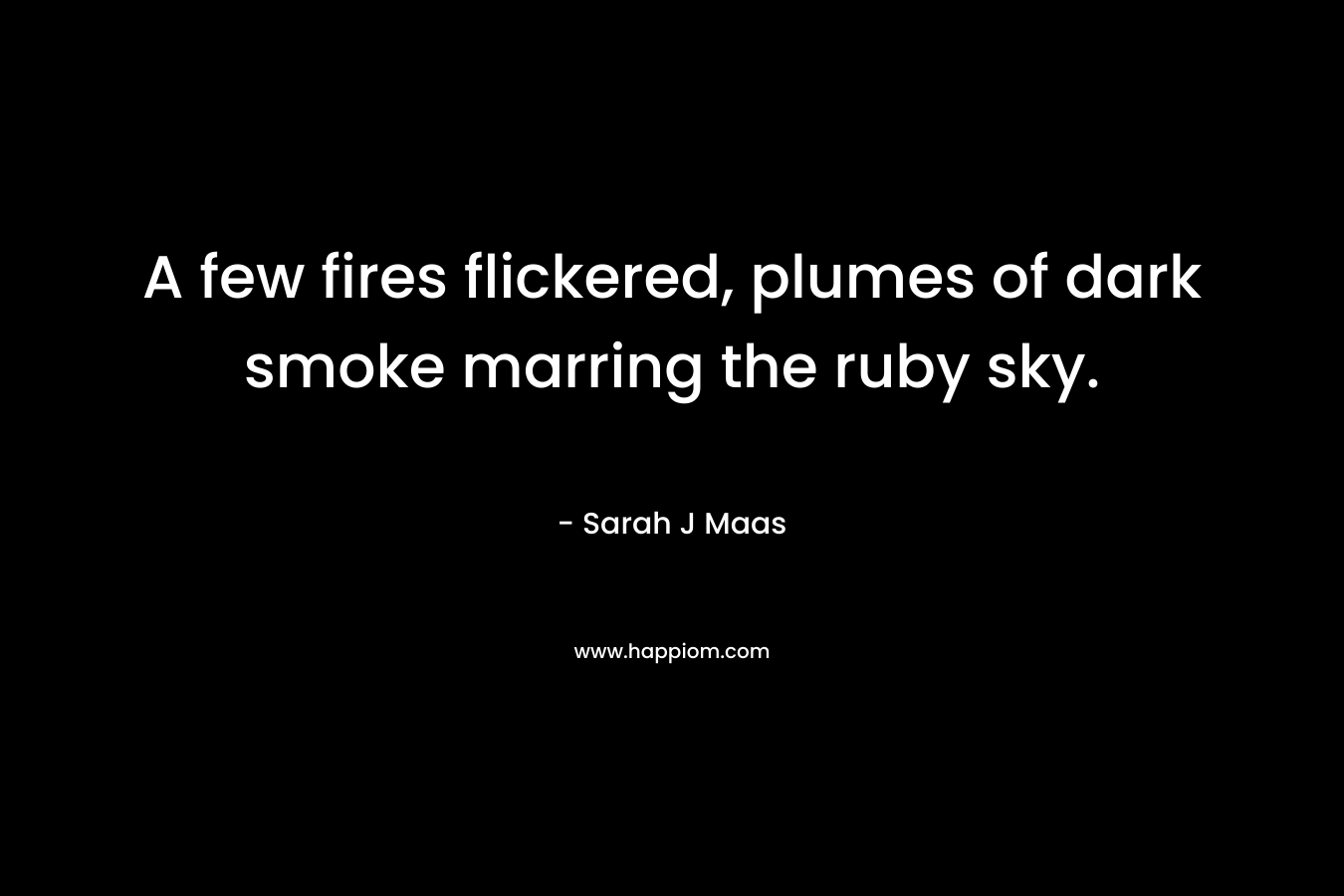 A few fires flickered, plumes of dark smoke marring the ruby sky. – Sarah J Maas