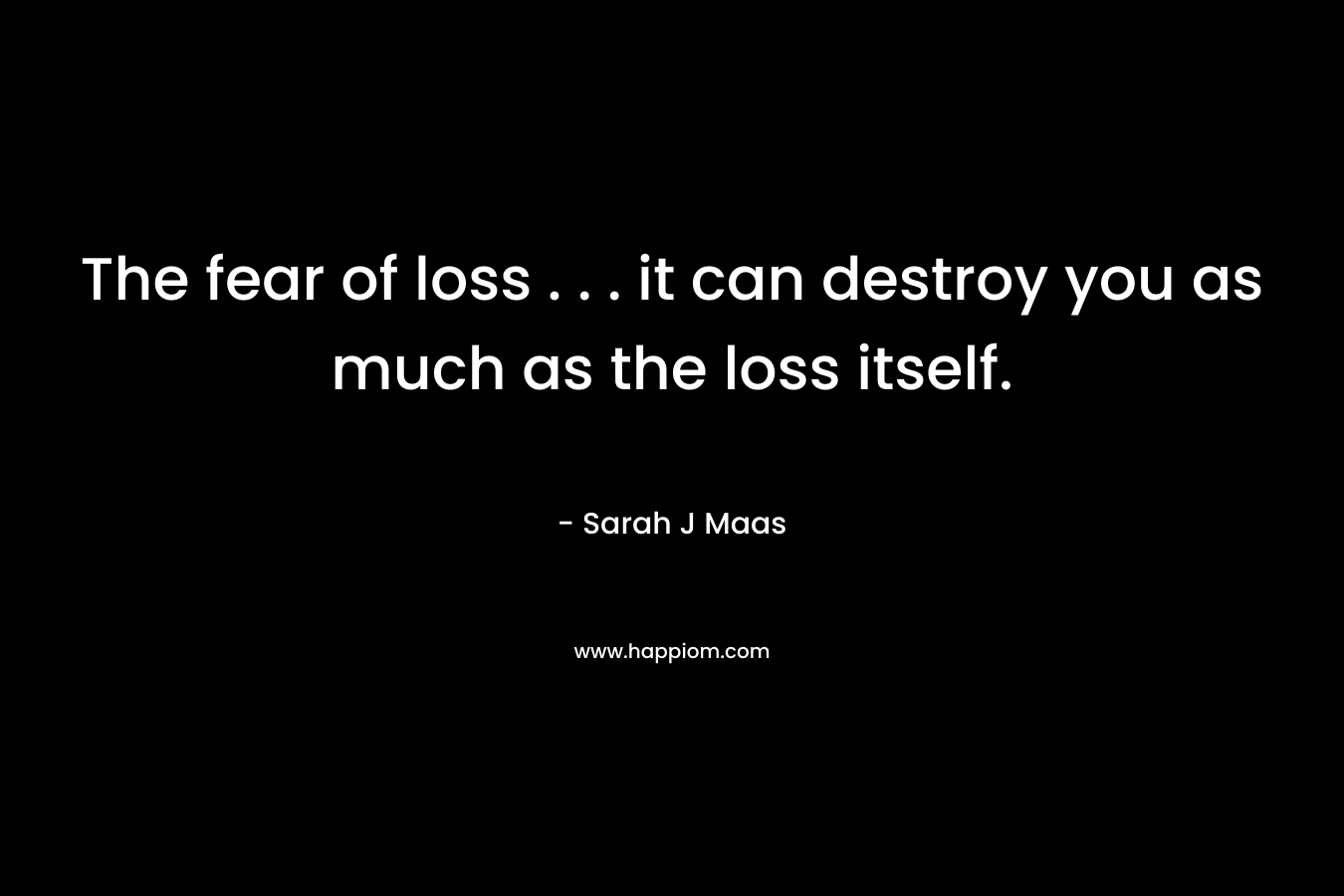 The fear of loss . . . it can destroy you as much as the loss itself.