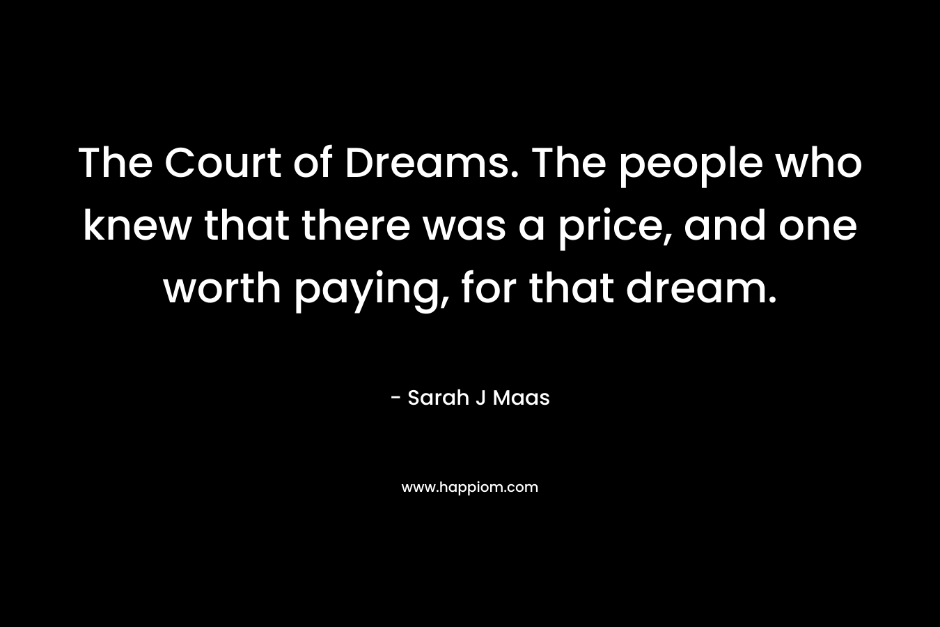 The Court of Dreams. The people who knew that there was a price, and one worth paying, for that dream.