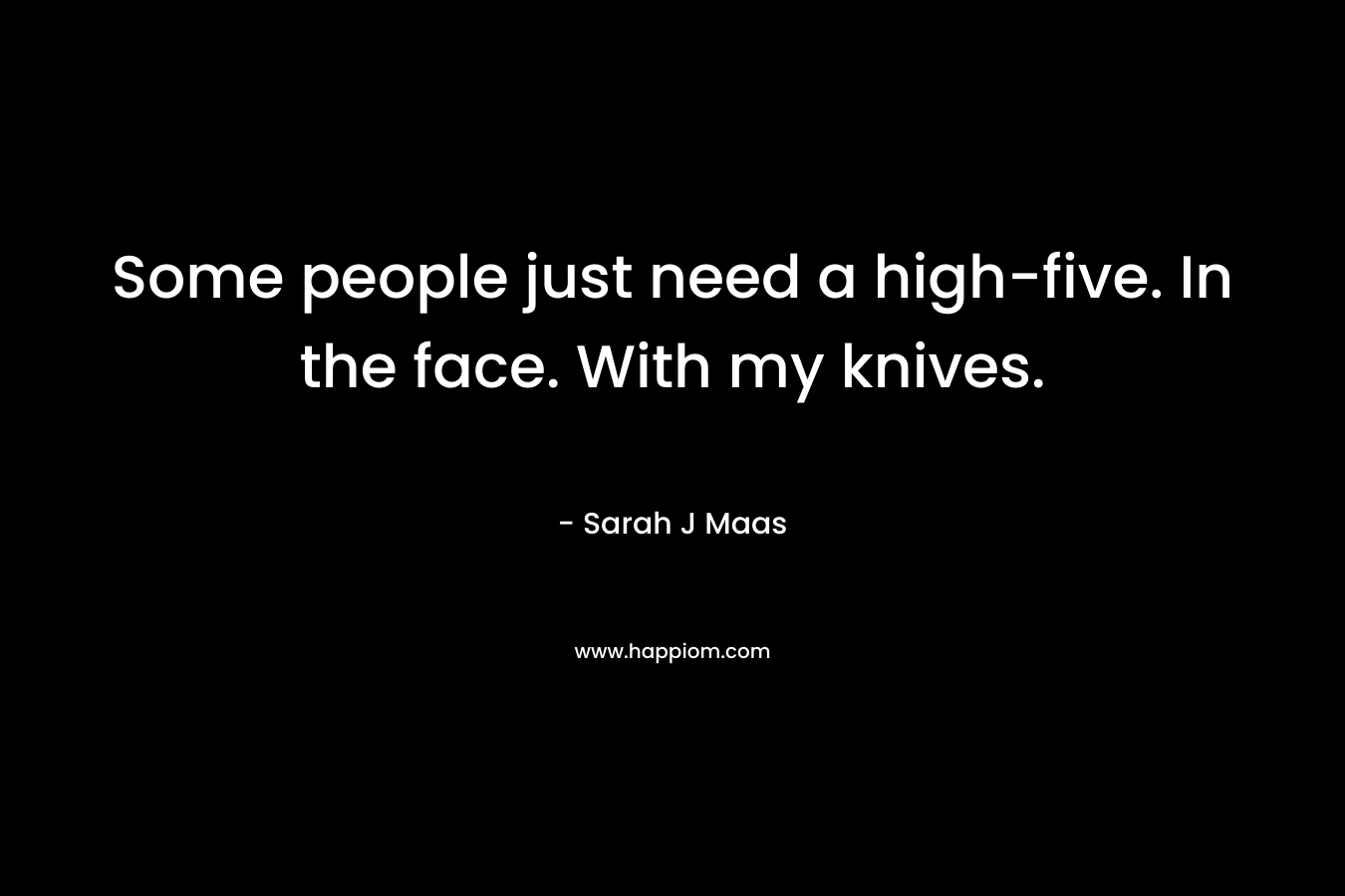 Some people just need a high-five. In the face. With my knives.