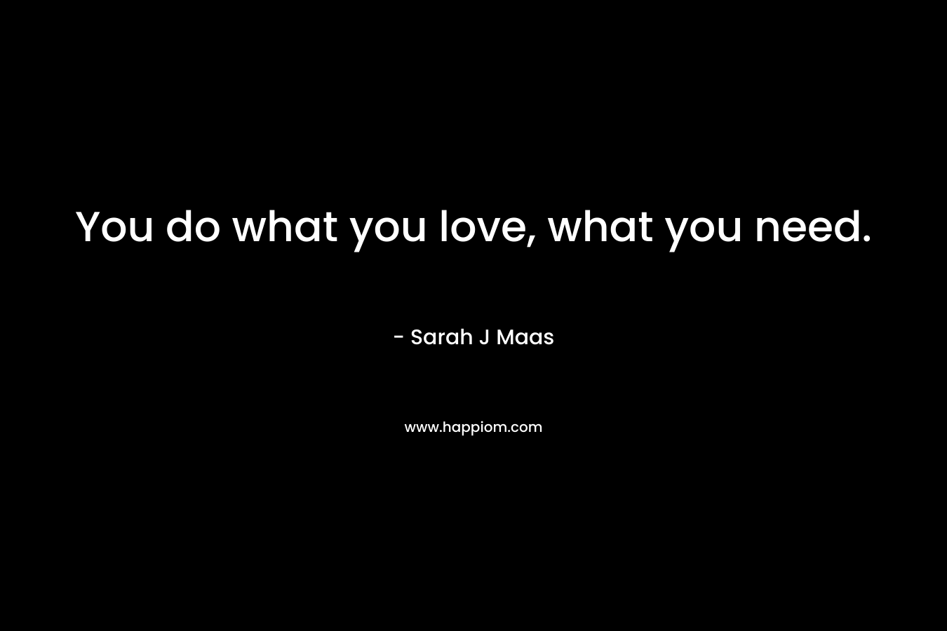 You do what you love, what you need.