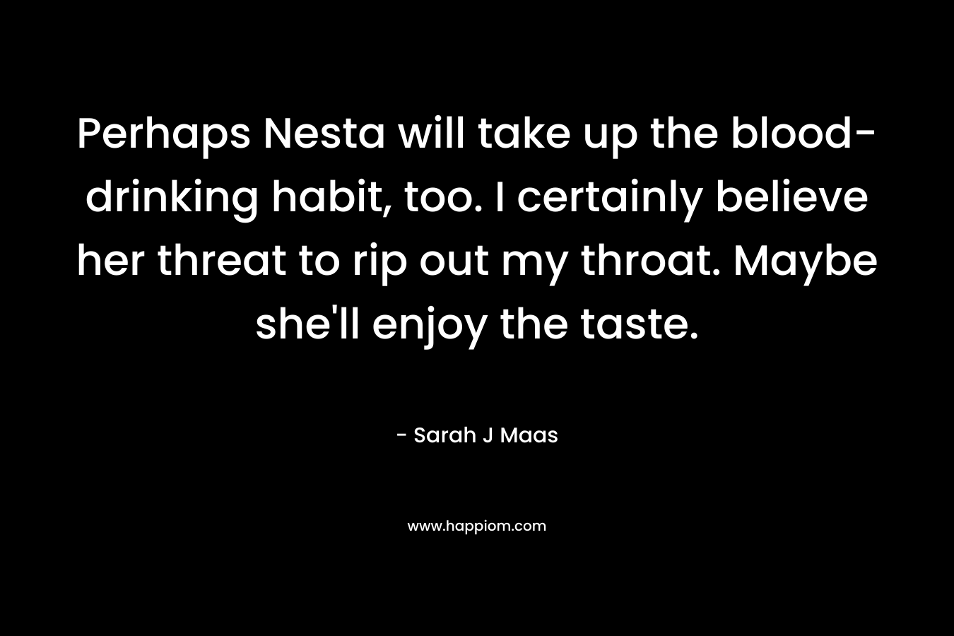 Perhaps Nesta will take up the blood-drinking habit, too. I certainly believe her threat to rip out my throat. Maybe she'll enjoy the taste.