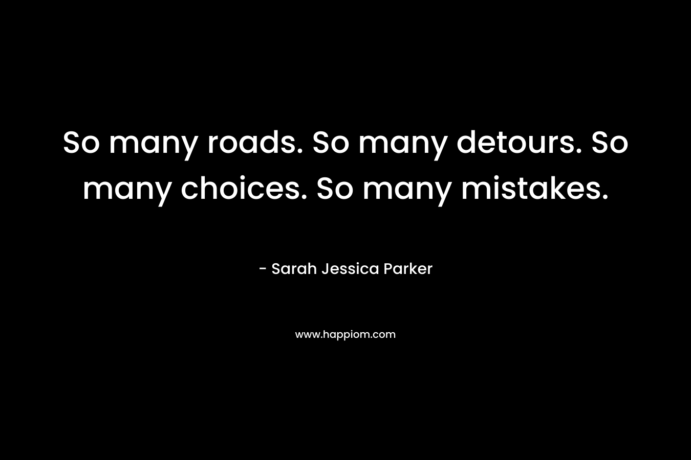 So many roads. So many detours. So many choices. So many mistakes. – Sarah Jessica Parker