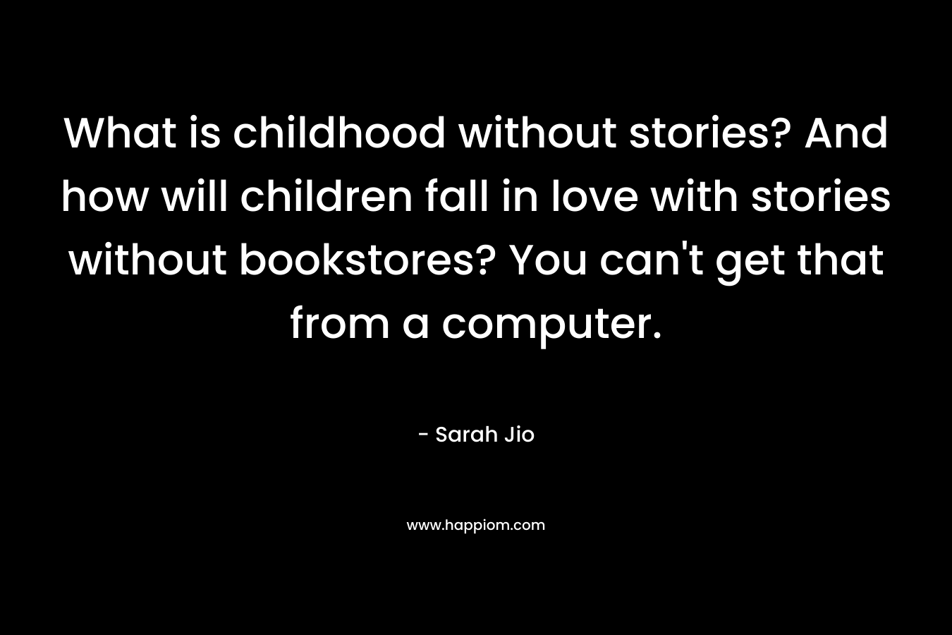 What is childhood without stories? And how will children fall in love with stories without bookstores? You can't get that from a computer.