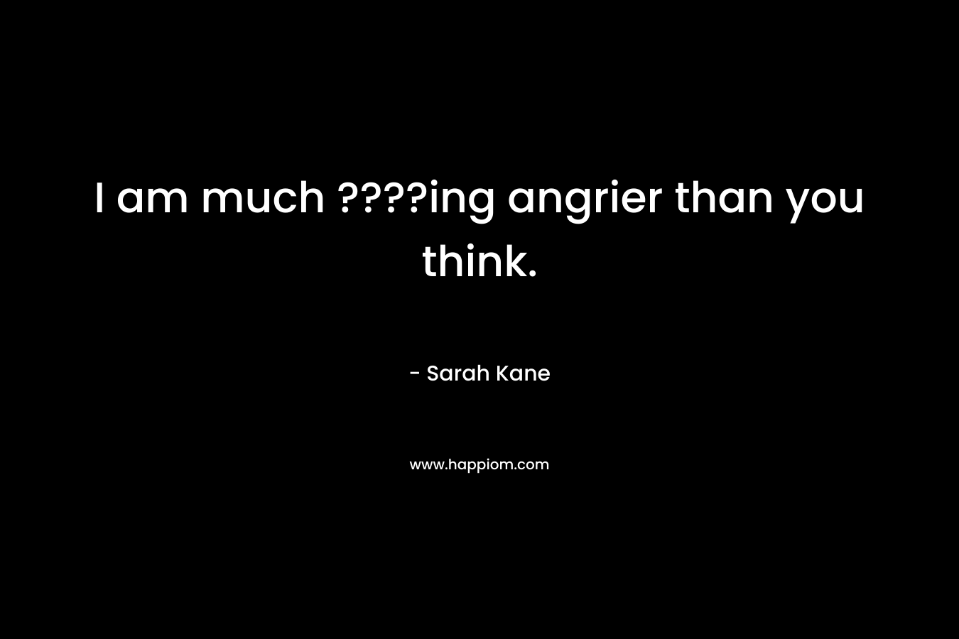 I am much ????ing angrier than you think. – Sarah Kane