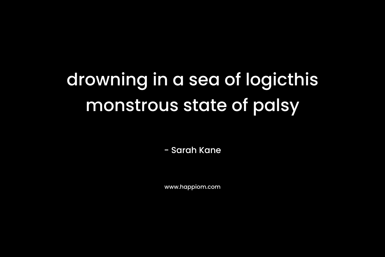drowning in a sea of logicthis monstrous state of palsy – Sarah Kane