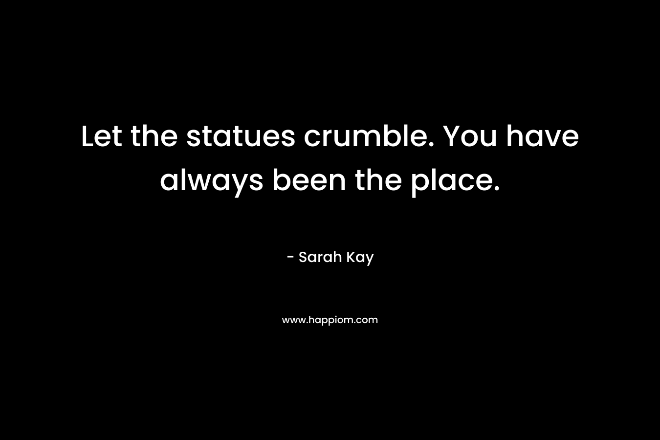 Let the statues crumble. You have always been the place. – Sarah Kay