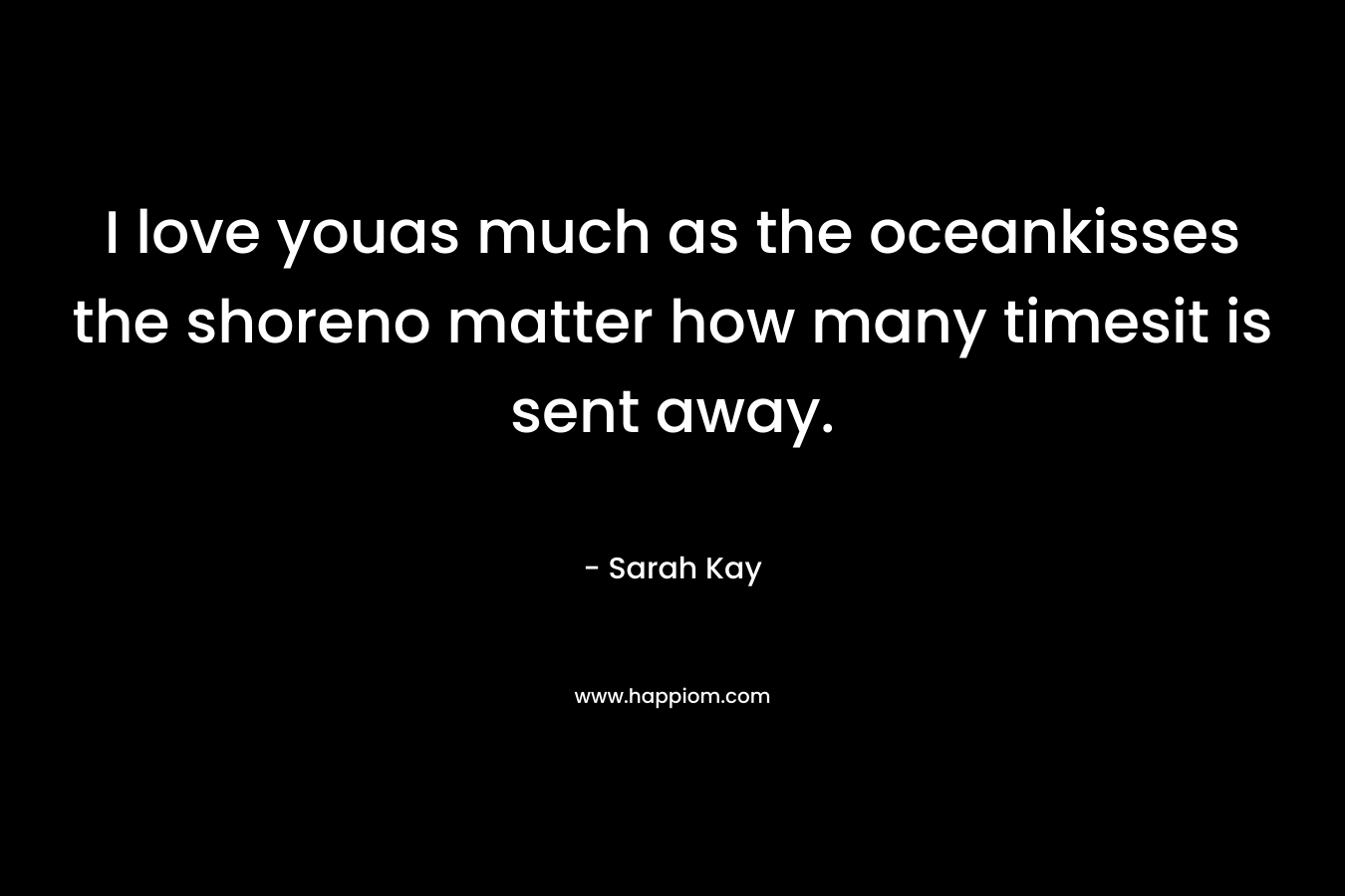 I love youas much as the oceankisses the shoreno matter how many timesit is sent away. – Sarah Kay