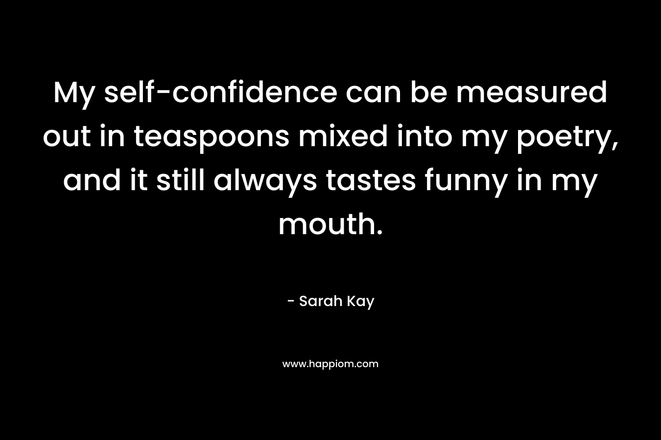 My self-confidence can be measured out in teaspoons mixed into my poetry, and it still always tastes funny in my mouth. – Sarah Kay