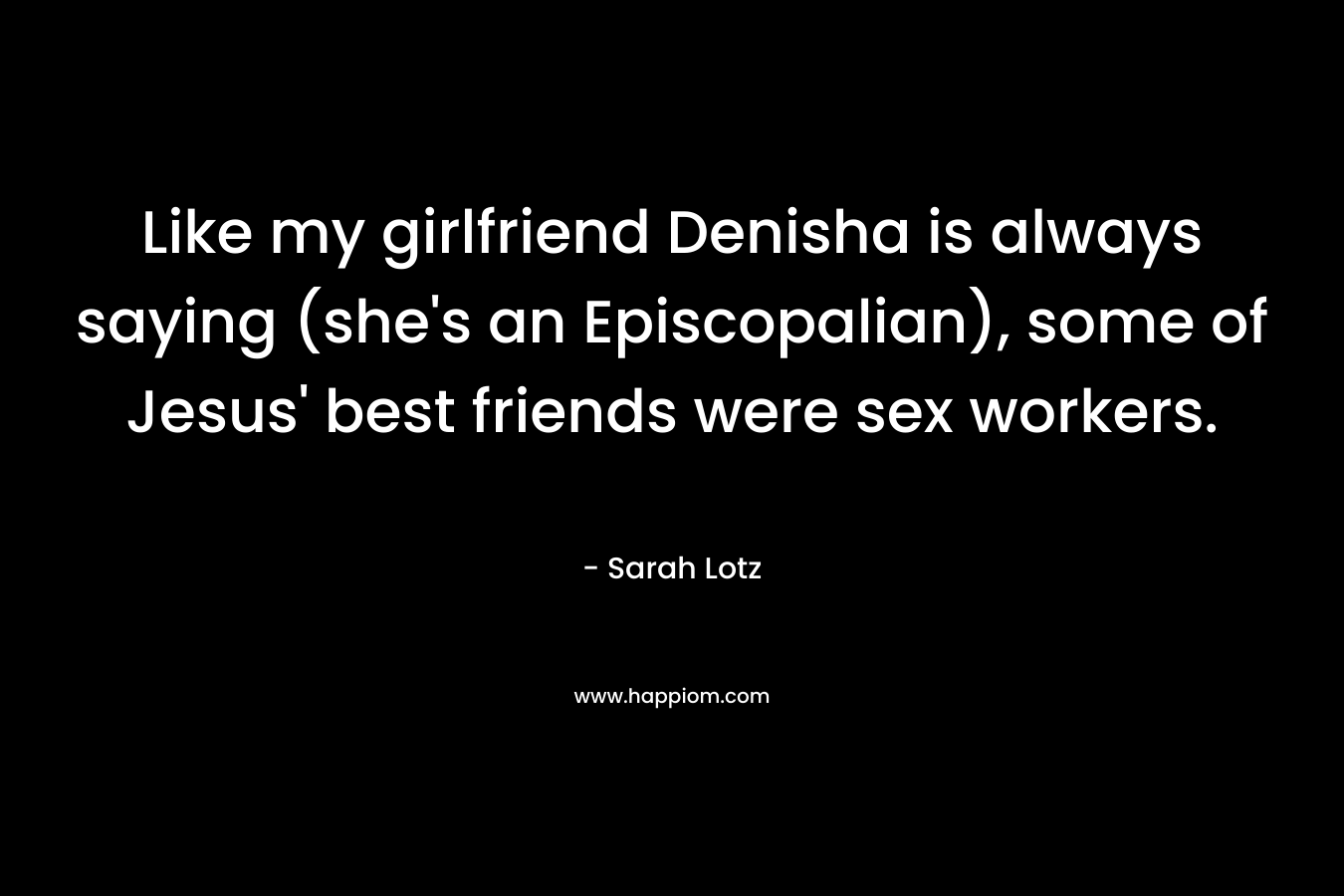 Like my girlfriend Denisha is always saying (she’s an Episcopalian), some of Jesus’ best friends were sex workers. – Sarah Lotz