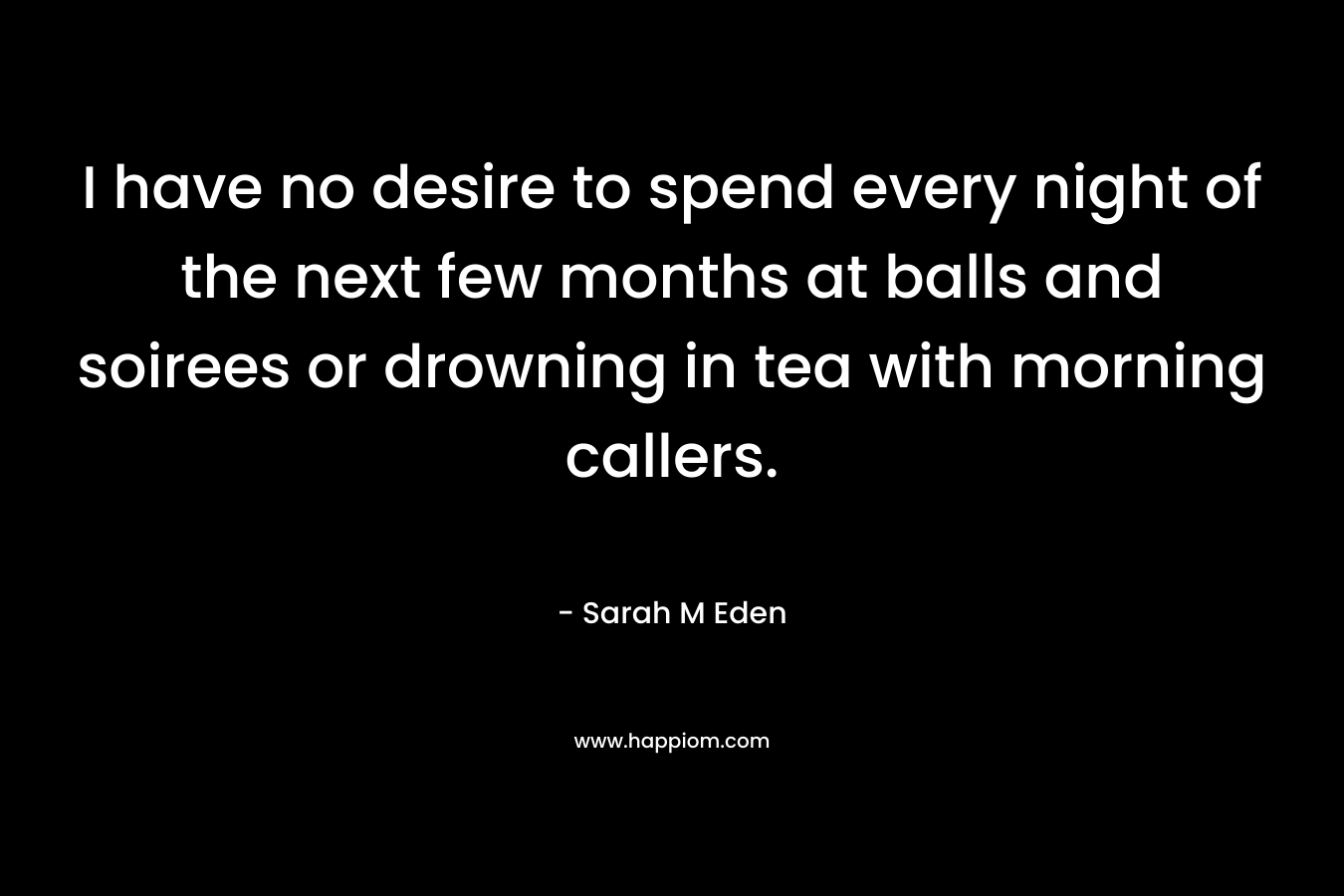 I have no desire to spend every night of the next few months at balls and soirees or drowning in tea with morning callers.