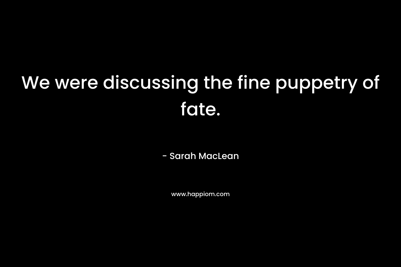 We were discussing the fine puppetry of fate. – Sarah MacLean