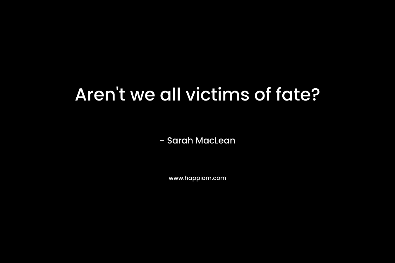 Aren't we all victims of fate?