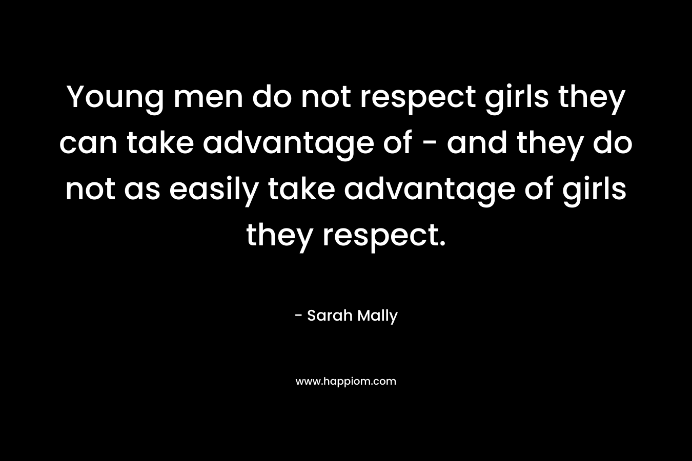 Young men do not respect girls they can take advantage of - and they do not as easily take advantage of girls they respect.