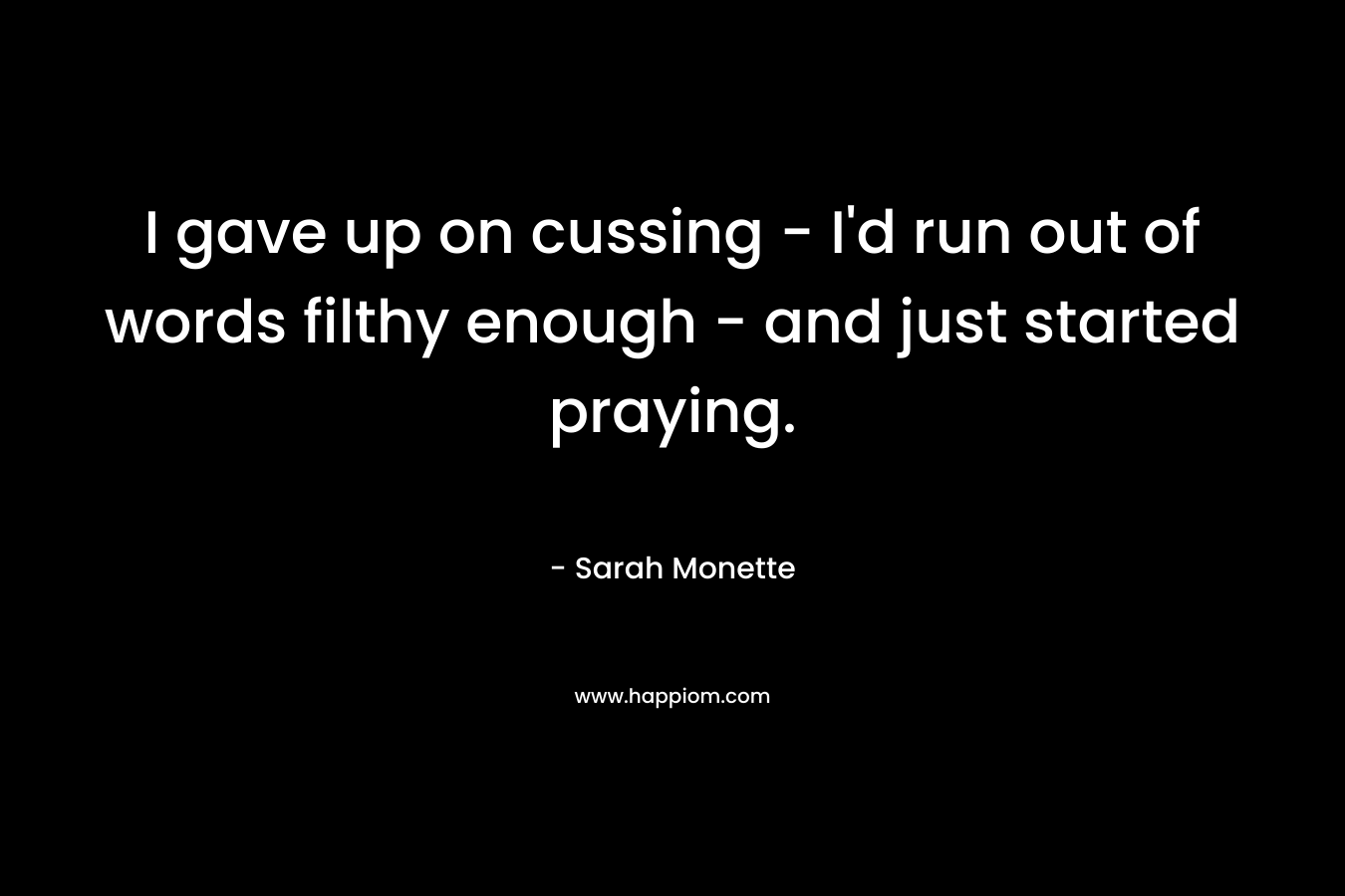 I gave up on cussing – I’d run out of words filthy enough – and just started praying. – Sarah Monette