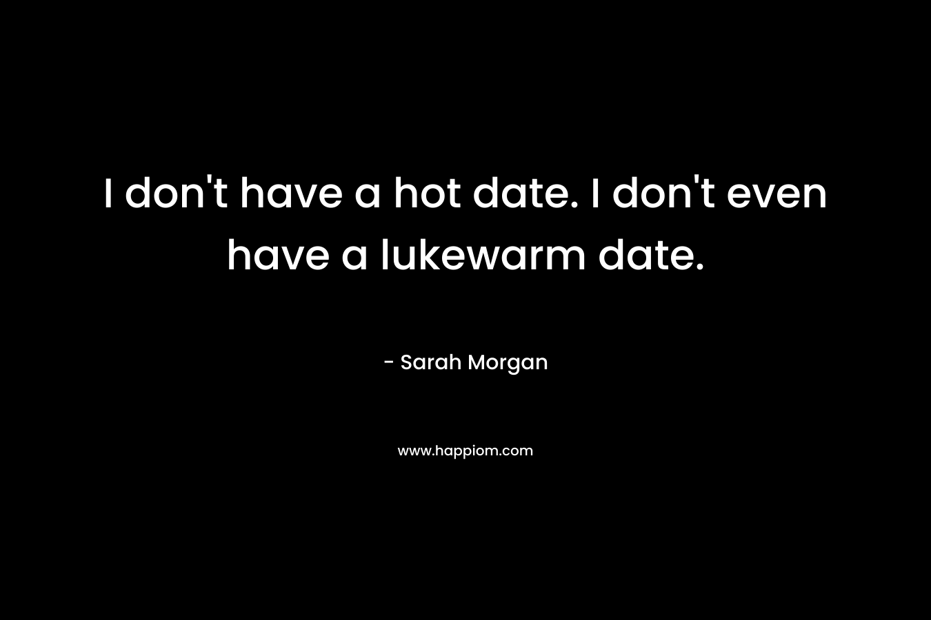 I don't have a hot date. I don't even have a lukewarm date.