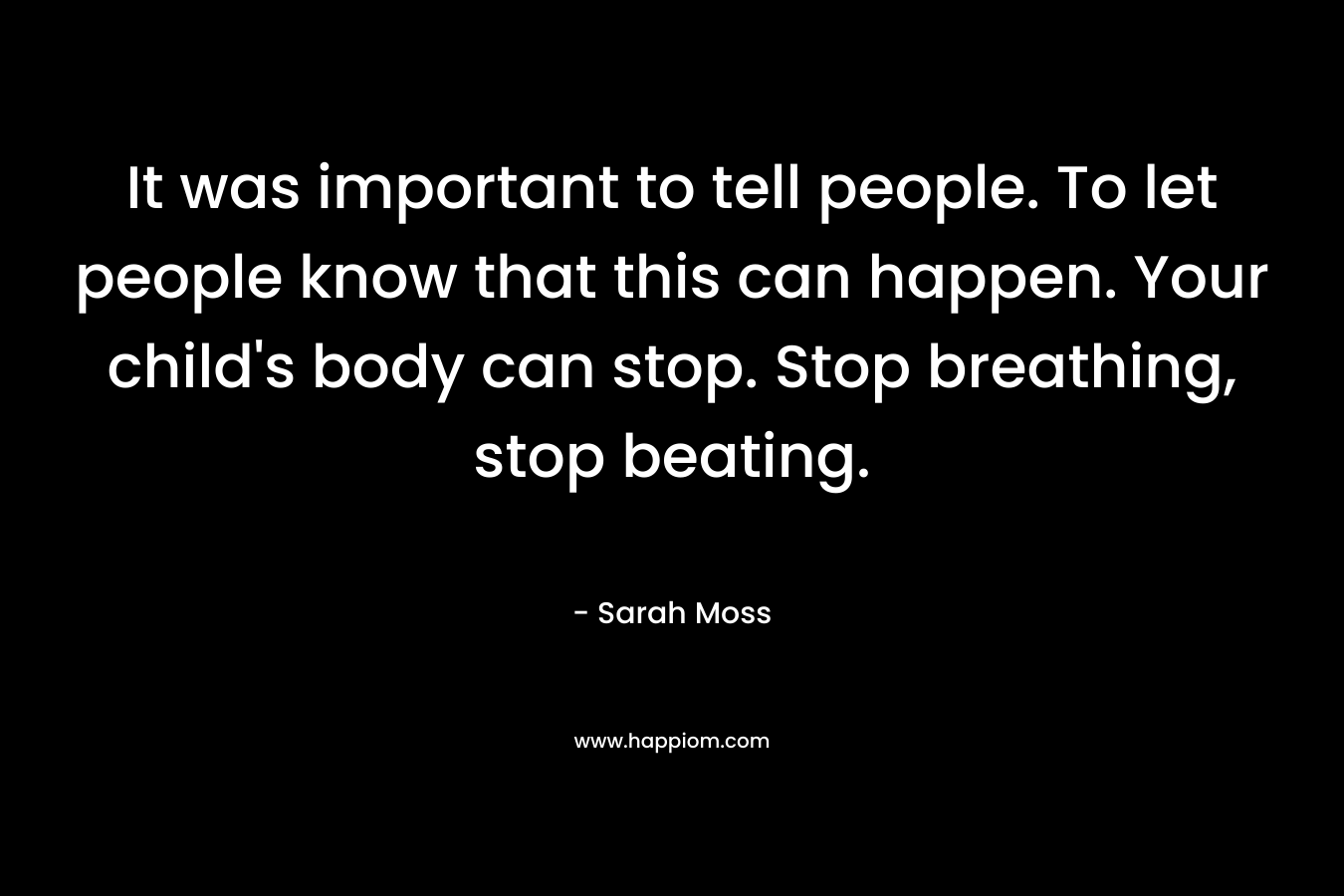 It was important to tell people. To let people know that this can happen. Your child’s body can stop. Stop breathing, stop beating. – Sarah Moss