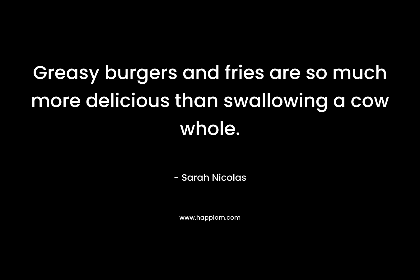 Greasy burgers and fries are so much more delicious than swallowing a cow whole. – Sarah Nicolas