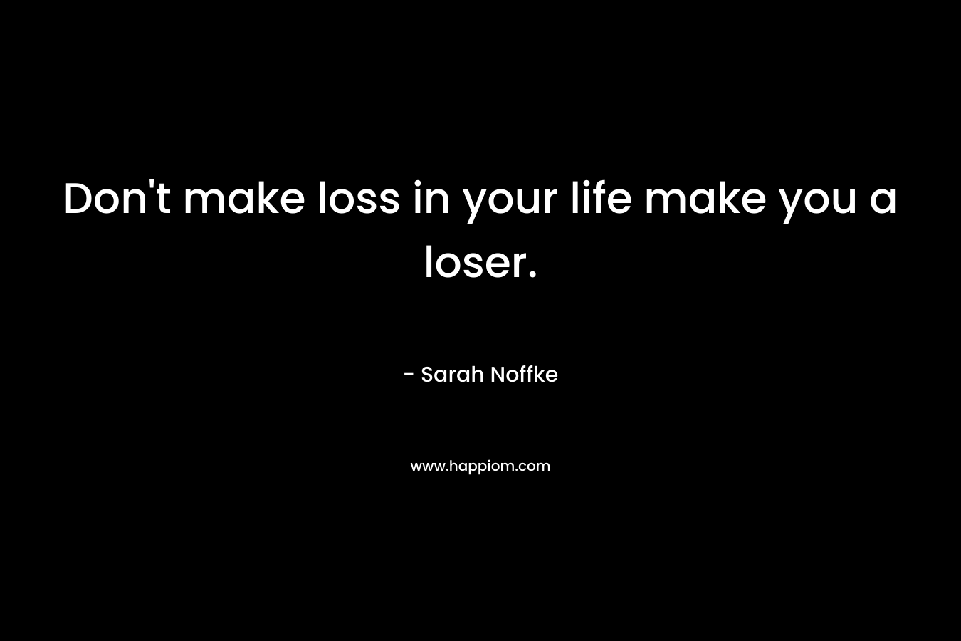 Don't make loss in your life make you a loser.