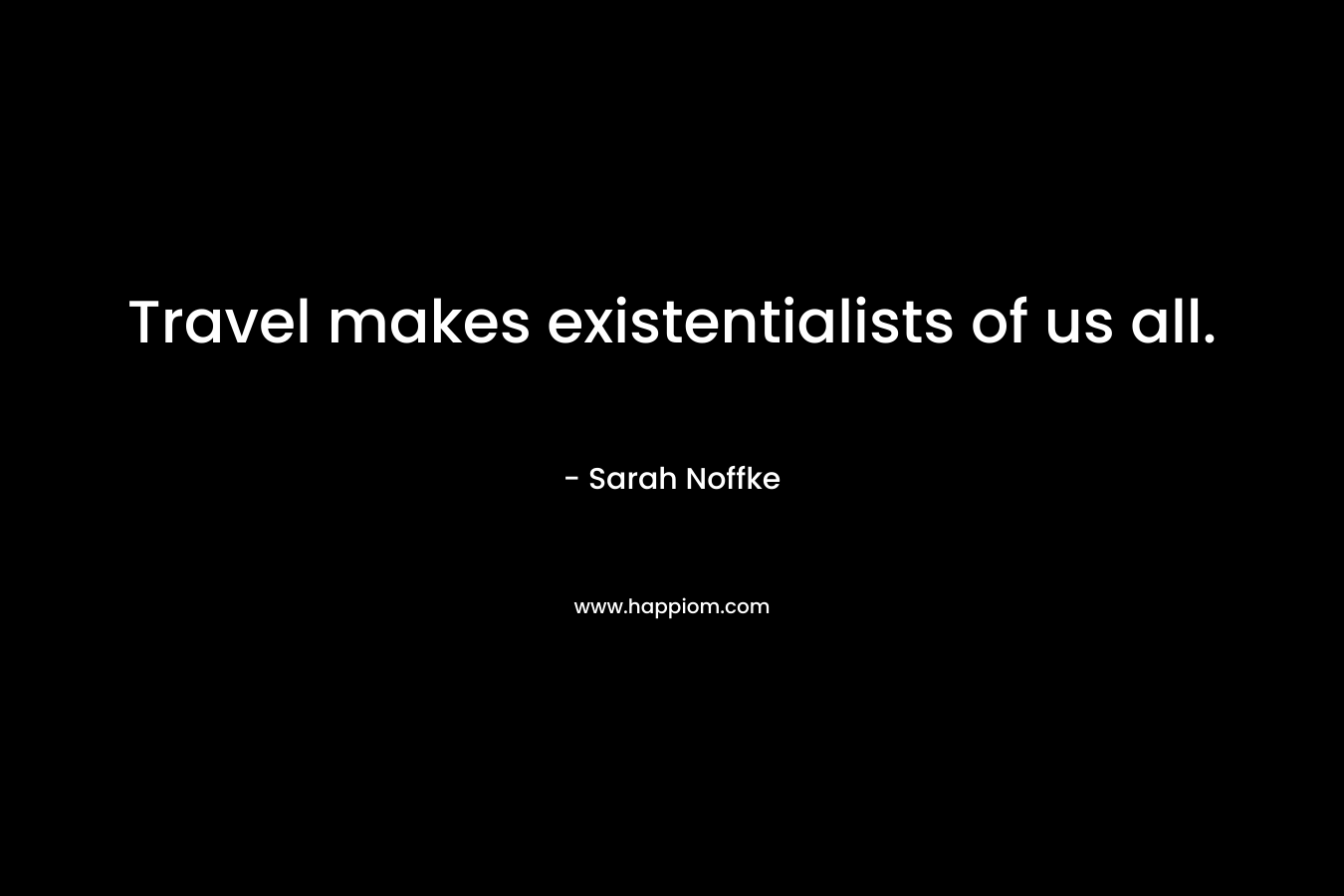 Travel makes existentialists of us all. – Sarah Noffke