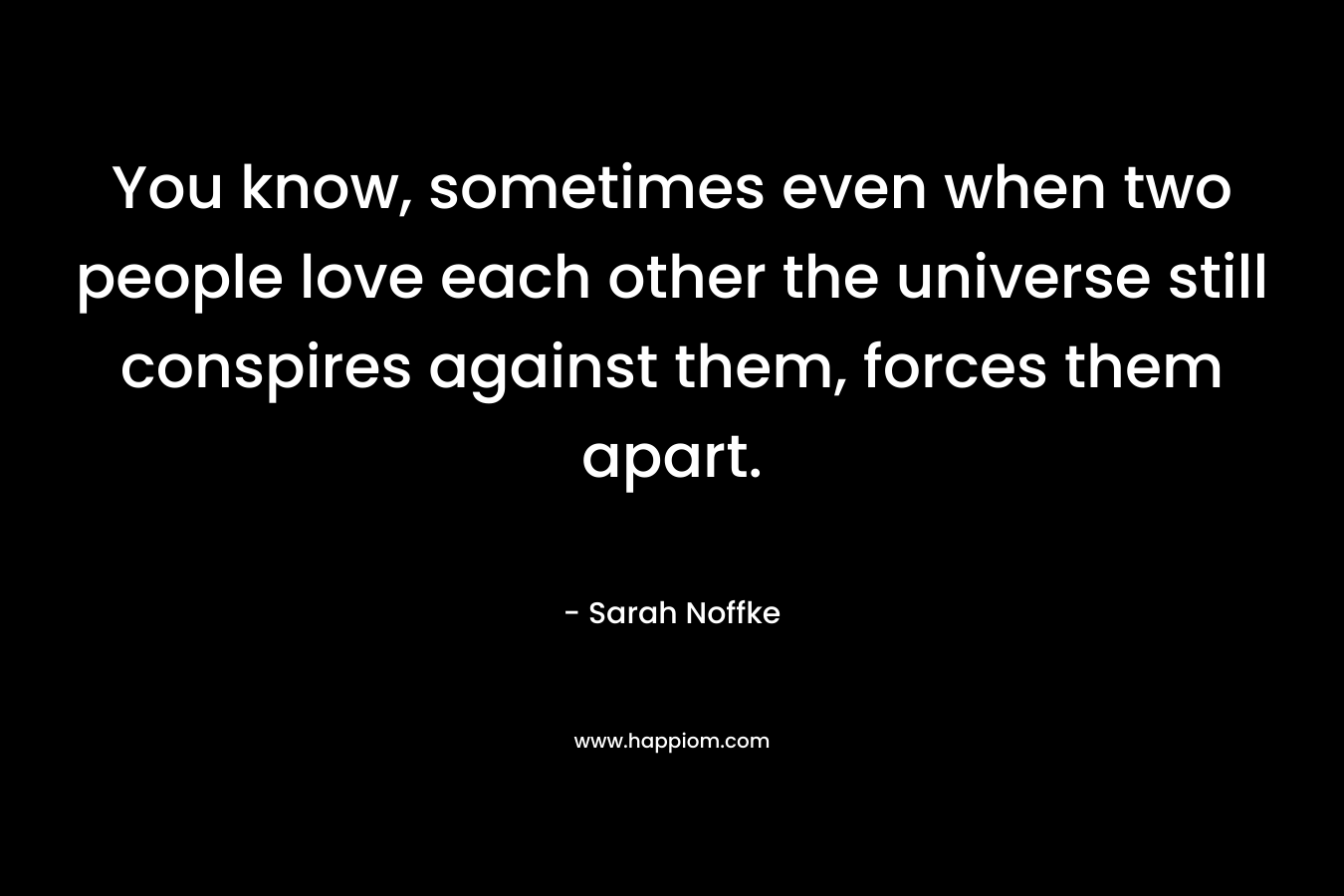 You know, sometimes even when two people love each other the universe still conspires against them, forces them apart. – Sarah Noffke
