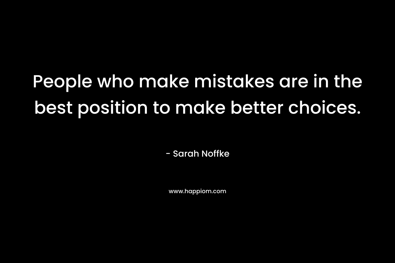 People who make mistakes are in the best position to make better choices. – Sarah Noffke