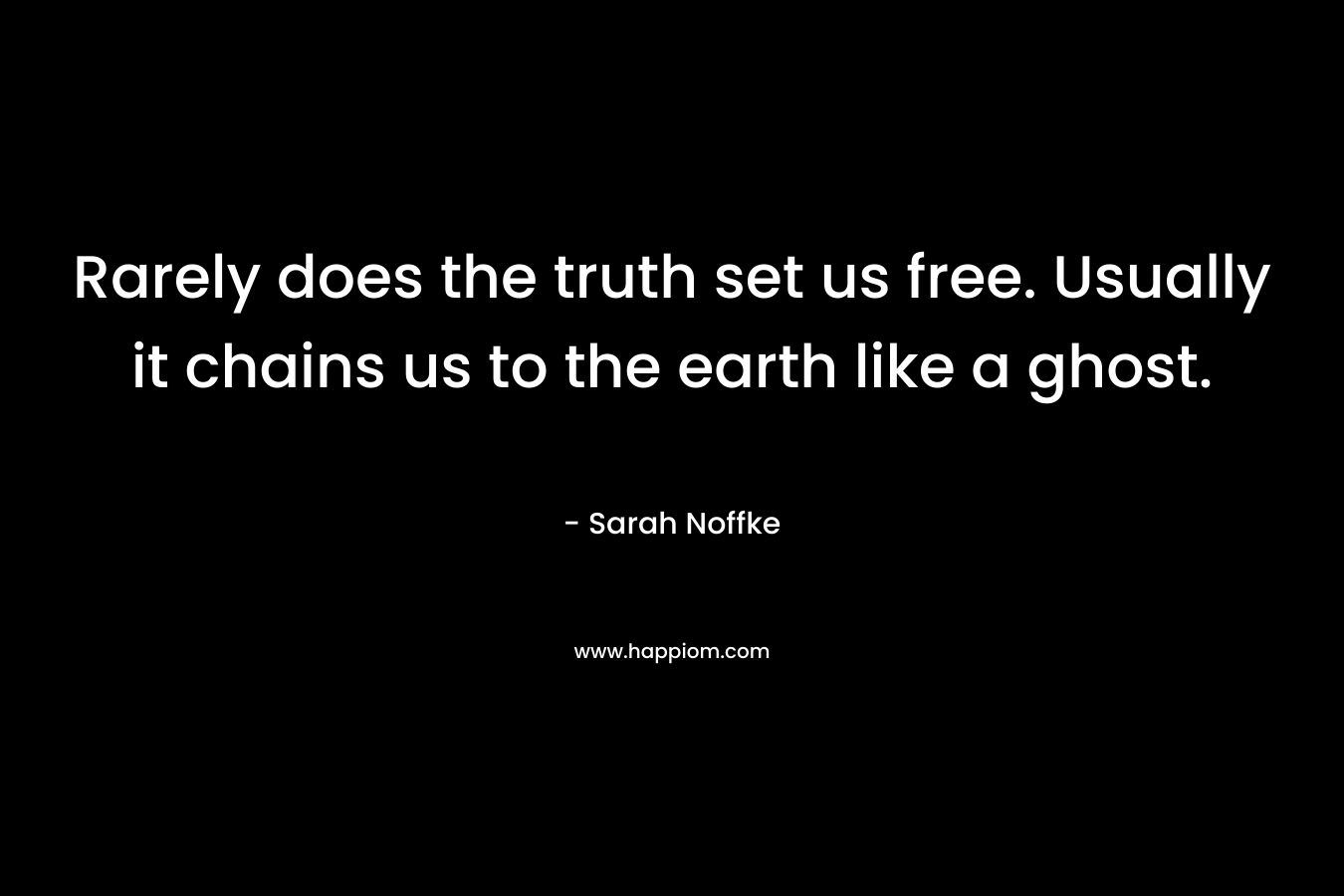 Rarely does the truth set us free. Usually it chains us to the earth like a ghost.